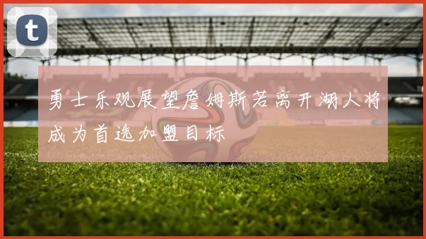 勇士乐观展望詹姆斯若离开湖人将成为首选加盟目标