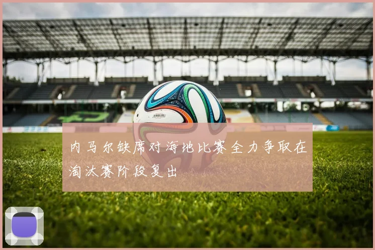 内马尔缺席对海地比赛全力争取在淘汰赛阶段复出