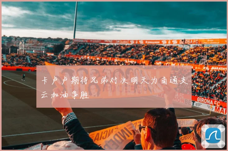 卡卢卢期待兄弟对决明天为南通支云加油争胜