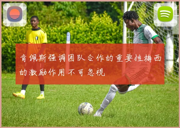 肯佩斯强调团队合作的重要性梅西的激励作用不可忽视