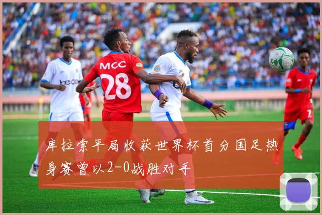 库拉索平局收获世界杯首分国足热身赛曾以2-0战胜对手