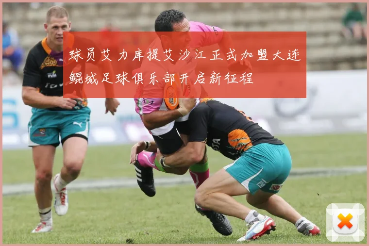 球员艾力库提艾沙江正式加盟大连鲲城足球俱乐部开启新征程