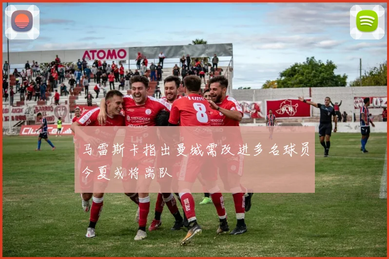 马雷斯卡指出曼城需改进多名球员今夏或将离队