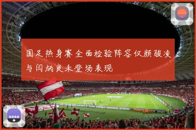 国足热身赛全面检验阵容仅颜骏凌与闫炳良未登场表现