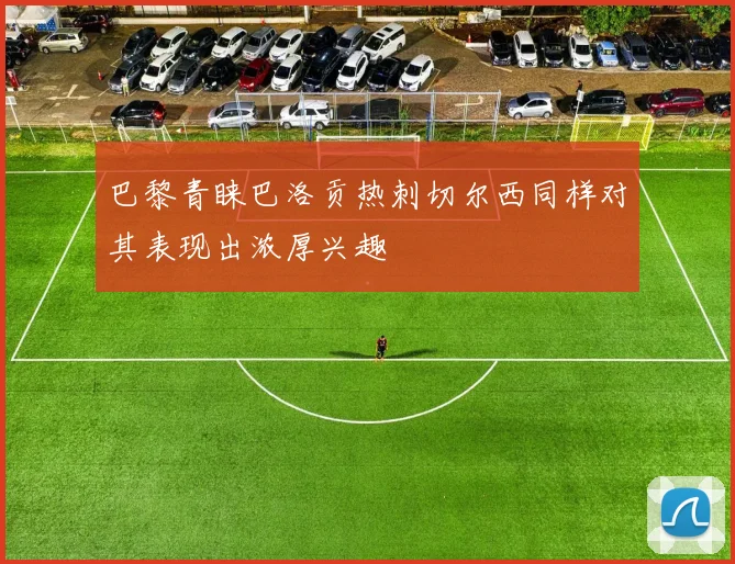 巴黎青睐巴洛贡热刺切尔西同样对其表现出浓厚兴趣