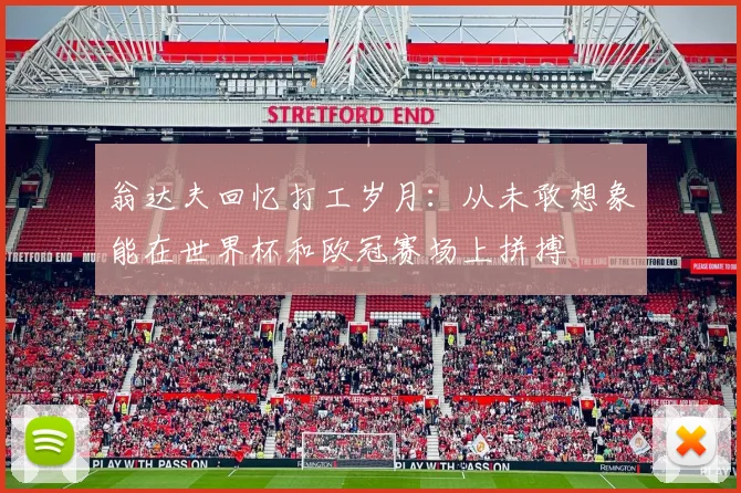 翁达夫回忆打工岁月：从未敢想象能在世界杯和欧冠赛场上拼搏