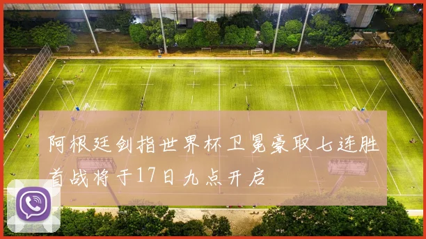 阿根廷剑指世界杯卫冕豪取七连胜首战将于17日九点开启